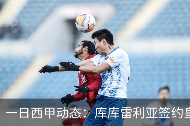 一日西甲动态：库库雷利亚签约皇马引发轰动，亚马尔奋力争夺世界杯