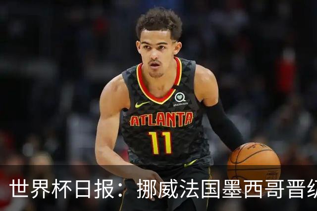 世界杯日报：挪威法国墨西哥晋级 巴西大将恐因伤退出