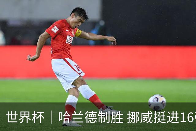 世界杯｜哈兰德制胜 挪威挺进16强将战巴西
