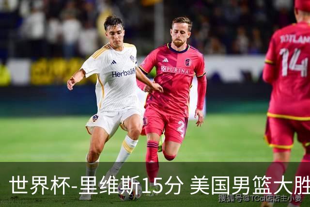 世界杯-里维斯15分 美国男篮大胜希腊提前晋级