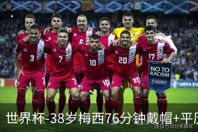 世界杯-38岁梅西76分钟戴帽+平历史纪录 阿根廷3-0阿尔及利亚