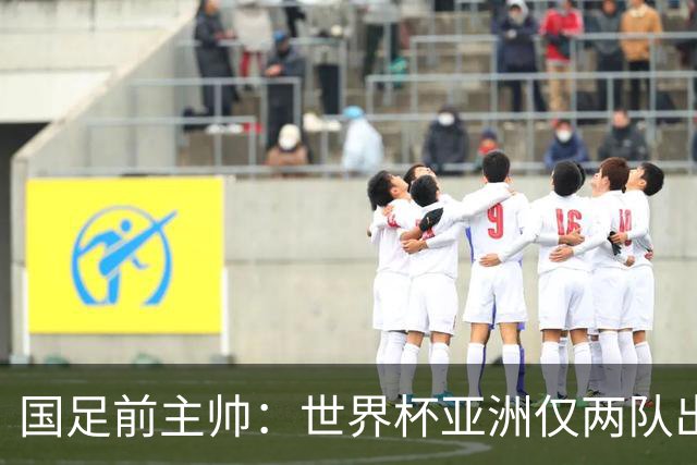 国足前主帅：世界杯亚洲仅两队出线并不意外