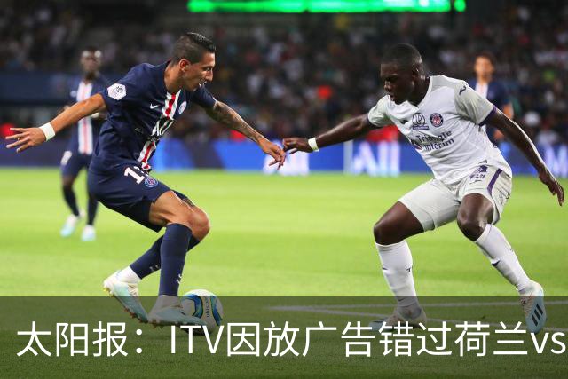 太阳报：ITV因放广告错过荷兰vs摩洛哥加时赛开场，被球迷怒喷