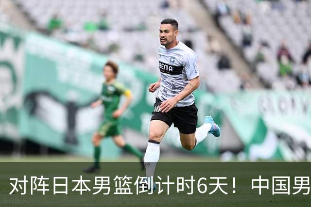 对阵日本男篮倒计时6天！中国男篮收2好消息，郭士强最新表态
