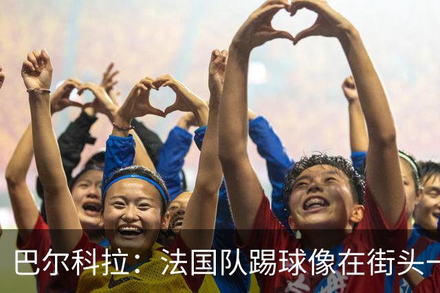 巴尔科拉：法国队踢球像在街头一样自由 姆巴佩到左路我就插中路