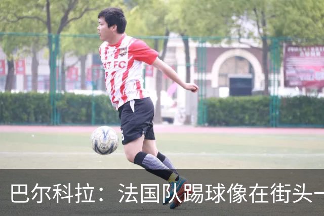 巴尔科拉：法国队踢球像在街头一样自由 姆巴佩到左路我就插中路